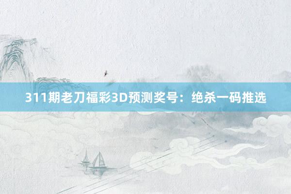 311期老刀福彩3D预测奖号:绝杀一码推选